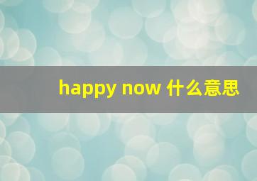 happy now 什么意思